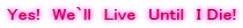 Yes!�@We`ll�@Live�@Until�@I Die!